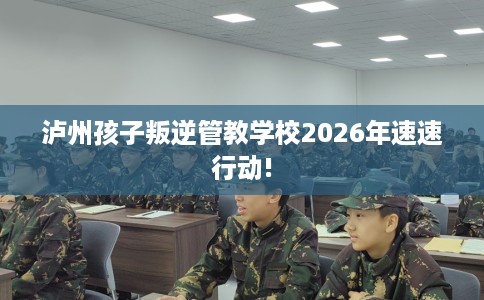 泸州孩子叛逆管教学校2026年速速行动!