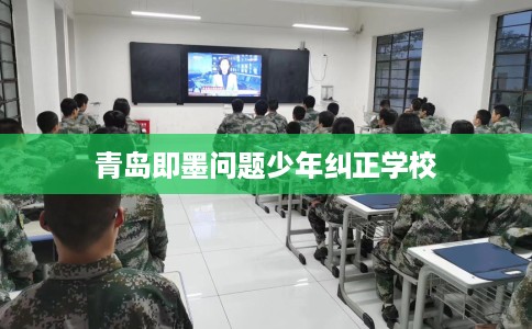 青岛即墨问题少年纠正学校