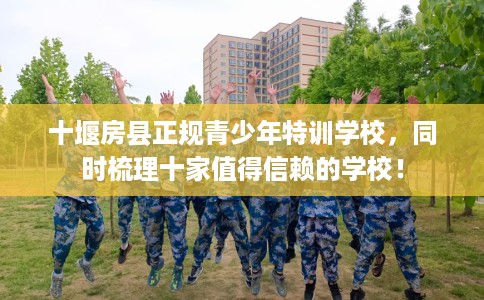 十堰房县正规青少年特训学校，同时梳理十家值得信赖的学校！