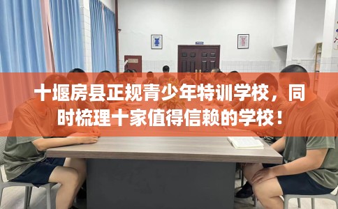 十堰房县正规青少年特训学校，同时梳理十家值得信赖的学校！