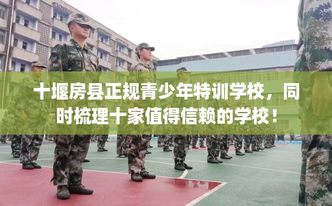 十堰房县正规青少年特训学校，同时梳理十家值得信赖的学校！