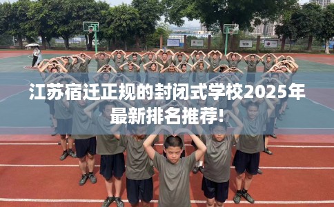 江苏宿迁正规的封闭式学校2025年最新排名推荐! 江苏宿迁正规的封闭式学校2025年最新排名推荐!