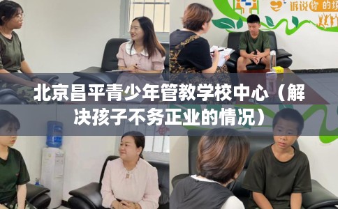 北京昌平青少年管教学校中心（解决孩子不务正业的情况）