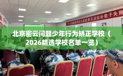 北京密云问题少年行为矫正学校（2026精选学校名单一览）