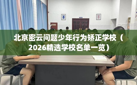 北京密云问题少年行为矫正学校（2026精选学校名单一览）