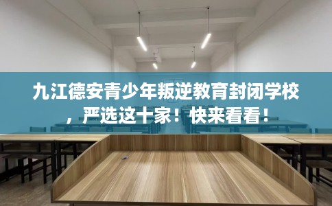 九江德安青少年叛逆教育封闭学校，严选这十家！快来看看！