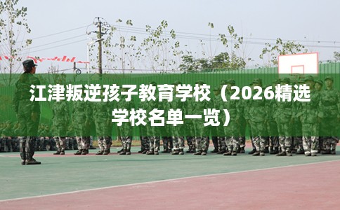 江津叛逆孩子教育学校（2026精选学校名单一览）