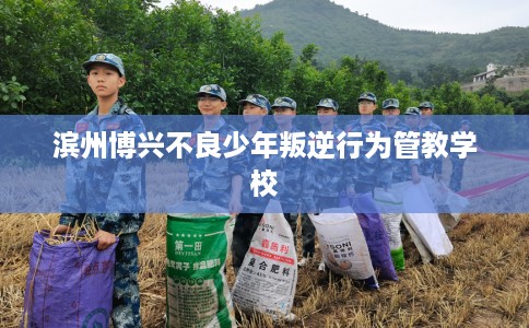 滨州博兴不良少年叛逆行为管教学校