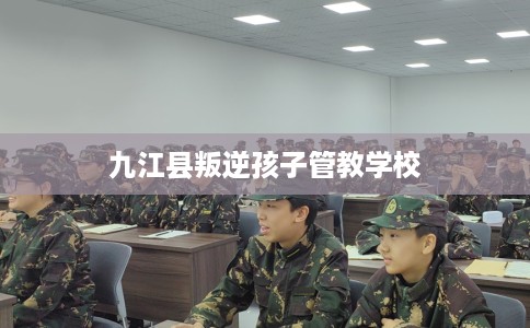 九江县叛逆孩子管教学校