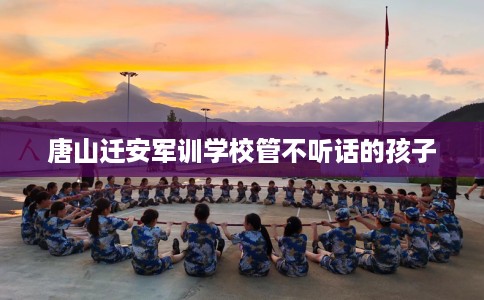 唐山迁安军训学校管不听话的孩子