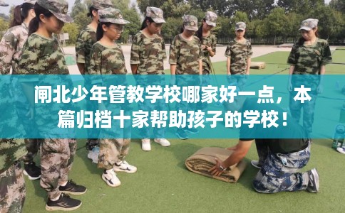 闸北少年管教学校哪家好一点，本篇归档十家帮助孩子的学校！