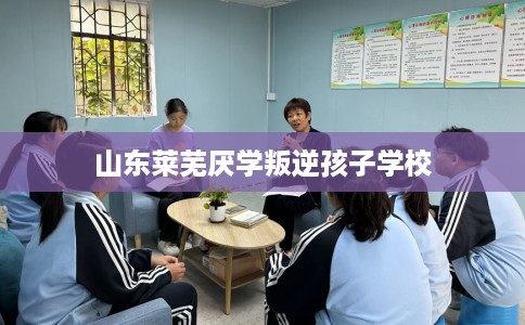 山东莱芜厌学叛逆孩子学校