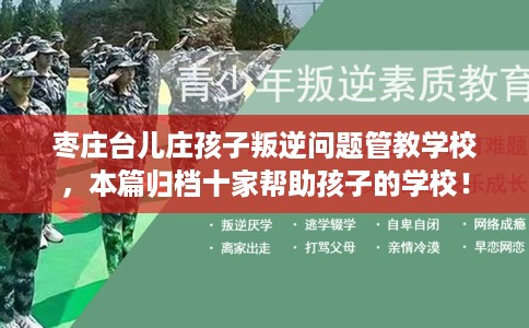 枣庄台儿庄孩子叛逆问题管教学校，本篇归档十家帮助孩子的学校！