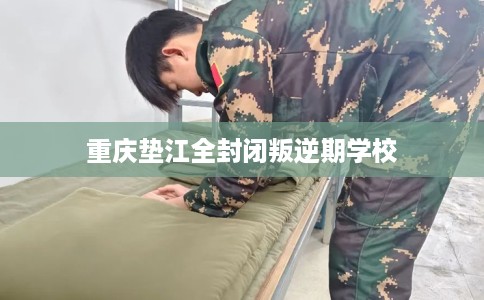 重庆垫江全封闭叛逆期学校