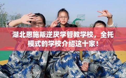 湖北恩施叛逆厌学管教学校，全托模式的学校介绍这十家！