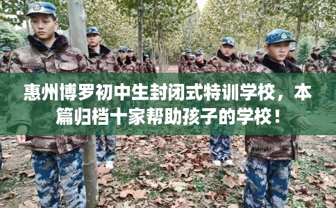 惠州博罗初中生封闭式特训学校，本篇归档十家帮助孩子的学校！