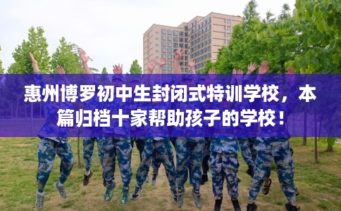 惠州博罗初中生封闭式特训学校，本篇归档十家帮助孩子的学校！