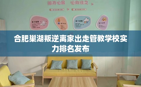 合肥巢湖叛逆离家出走管教学校实力排名发布