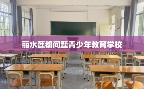 丽水莲都问题青少年教育学校
