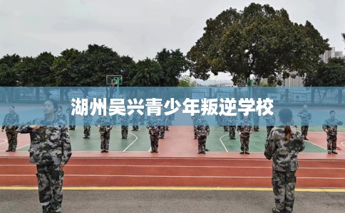 湖州吴兴青少年叛逆学校
