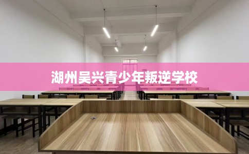 湖州吴兴青少年叛逆学校
