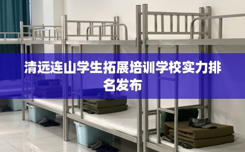 清远连山学生拓展培训学校实力排名发布