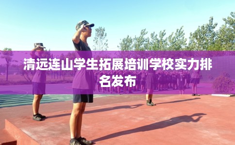 清远连山学生拓展培训学校实力排名发布