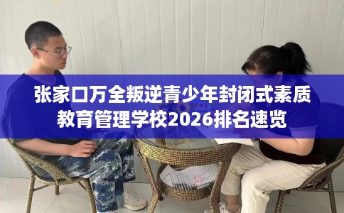 张家口万全叛逆青少年封闭式素质教育管理学校2026排名速览