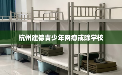 杭州建德青少年网瘾戒除学校