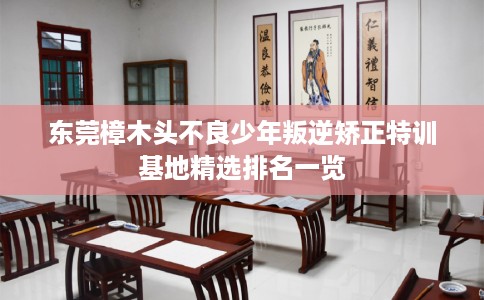 东莞樟木头不良少年叛逆矫正特训基地精选排名一览