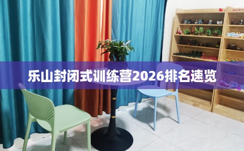 乐山封闭式训练营2026排名速览