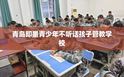 青岛即墨青少年不听话孩子管教学校