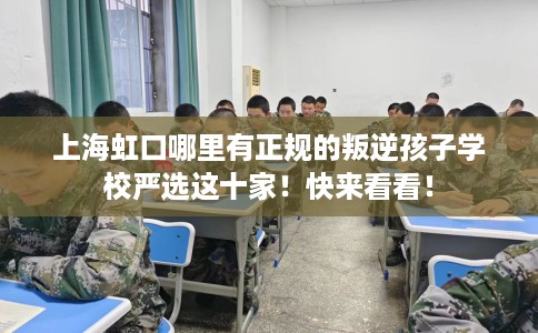 上海虹口哪里有正规的叛逆孩子学校严选这十家！快来看看！