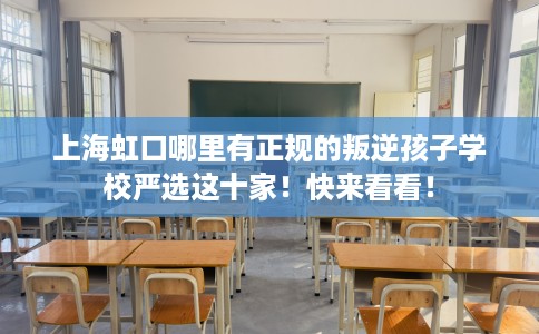 上海虹口哪里有正规的叛逆孩子学校严选这十家！快来看看！