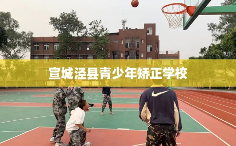 宣城泾县青少年矫正学校