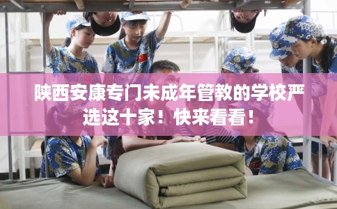 陕西安康专门未成年管教的学校严选这十家！快来看看！