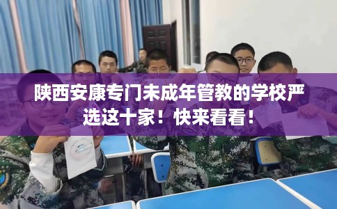 陕西安康专门未成年管教的学校严选这十家！快来看看！