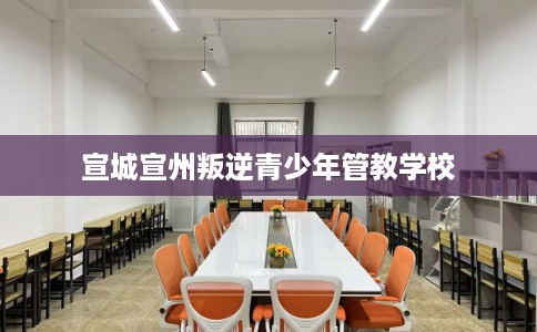 宣城宣州叛逆青少年管教学校