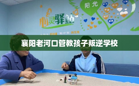 襄阳老河口管教孩子叛逆学校