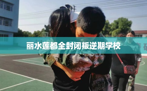 丽水莲都全封闭叛逆期学校