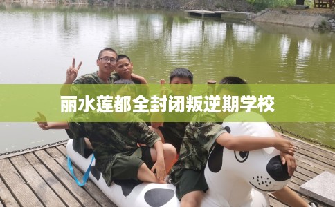 丽水莲都全封闭叛逆期学校