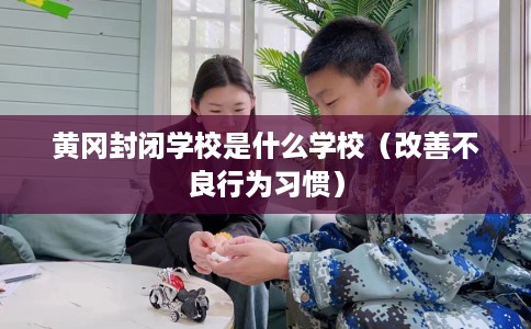 黄冈封闭学校是什么学校（改善不良行为习惯）