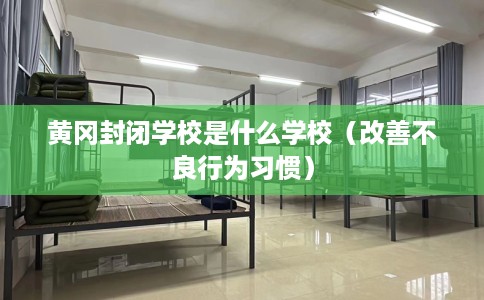 黄冈封闭学校是什么学校（改善不良行为习惯）
