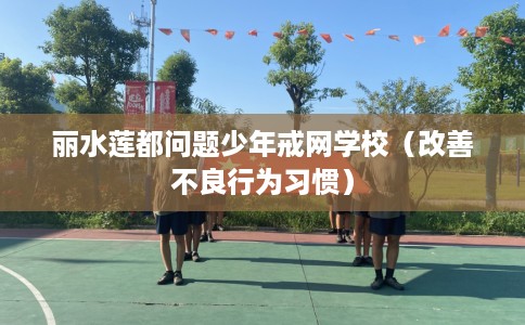 丽水莲都问题少年戒网学校（改善不良行为习惯）