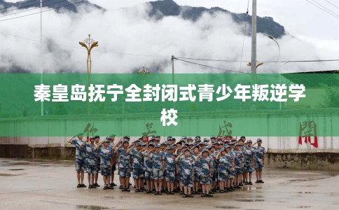 秦皇岛抚宁全封闭式青少年叛逆学校