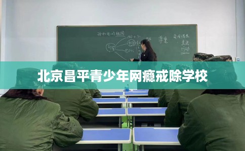 北京昌平青少年网瘾戒除学校