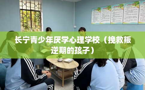 长宁青少年厌学心理学校（挽救叛逆期的孩子）