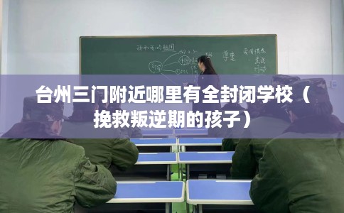 台州三门附近哪里有全封闭学校（挽救叛逆期的孩子）