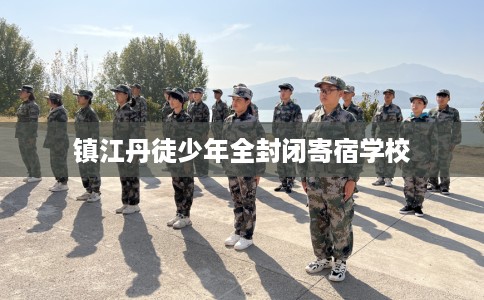 镇江丹徒少年全封闭寄宿学校