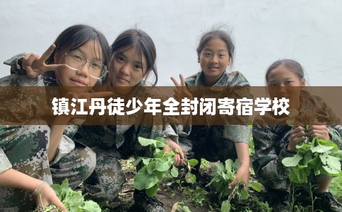 镇江丹徒少年全封闭寄宿学校